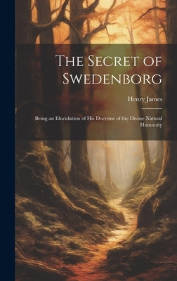 The Secret of Swedenborg: Being an Elucidation of His Doctrine of the Divine Natural Humanity by James, Henry