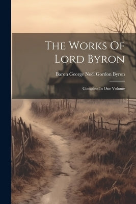 The Works Of Lord Byron: Complete In One Volume by Baron George Noël Gordon Byron