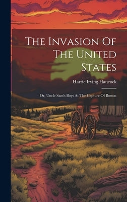 The Invasion Of The United States: Or, Uncle Sam's Boys At The Capture Of Boston by Hancock, Harrie Irving