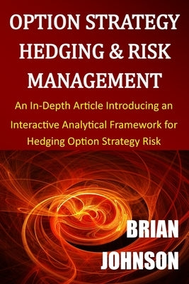 Option Strategy Hedging & Risk Management: An In-Depth Article Introducing an Interactive Analytical Framework for Hedging Option Strategy Risk by Johnson, Brian