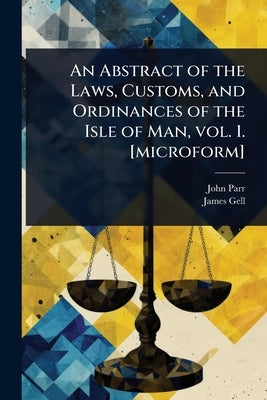 An Abstract of the Laws, Customs, and Ordinances of the Isle of Man, vol. 1. [microform] by Parr, John