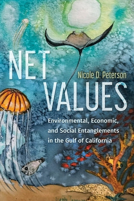 Net Values: Environmental, Economic, and Social Entanglements in the Gulf of California by Peterson, Nicole D.
