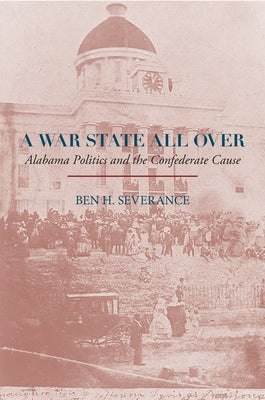 A War State All Over: Alabama Politics and the Confederate Cause by Severance, Ben H.