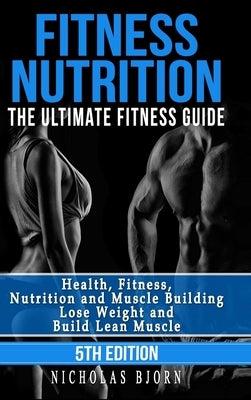 Fitness Nutrition: The Ultimate Fitness Guide: Health, Fitness, Nutrition and Muscle Building - Lose Weight and Build Lean Muscle by Bjorn, Nicholas