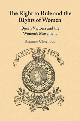 The Right to Rule and the Rights of Women: Queen Victoria and the Women's Movement by Chernock, Arianne