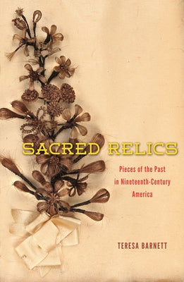 Sacred Relics: Pieces of the Past in Nineteenth-Century America by Barnett, Teresa
