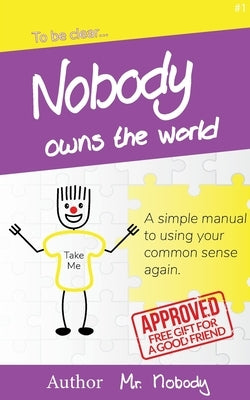 Nobody Owns The World: A simple manual to using your common sense again by Nobody
