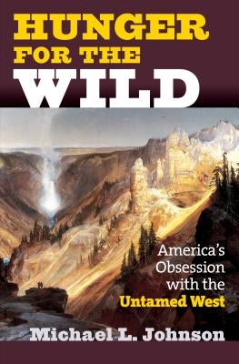 Hunger for the Wild: America's Obsession with the Untamed West by Johnson, Michael L.