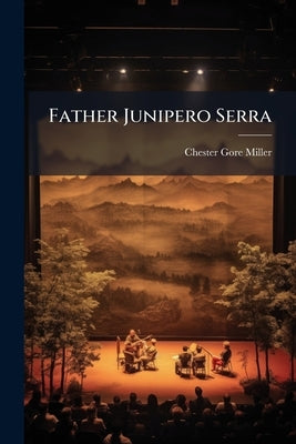 Father Junipero Serra: A new and Original Historical Drama in Four Acts by Miller, Chester Gore