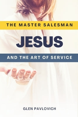 The Master Salesman: Jesus and the Art of Service by Pavlovich, Glen