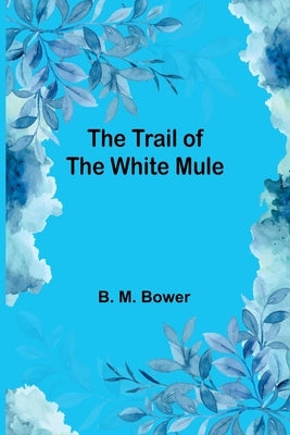 The Trail of the White Mule by M. Bower, B.