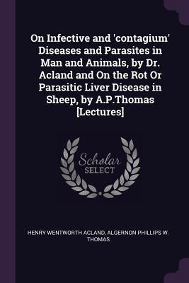 On Infective and 'contagium' Diseases and Parasites in Man and Animals, by Dr. Acland and On the Rot Or Parasitic Liver Disease in Sheep, by A.P.Thoma by Acland, Henry Wentworth