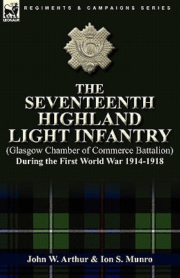 The Seventeenth Highland Light Infantry (Glasgow Chamber of Commerce Battalion) During the First World War 1914-1918 by Arthur, John W.