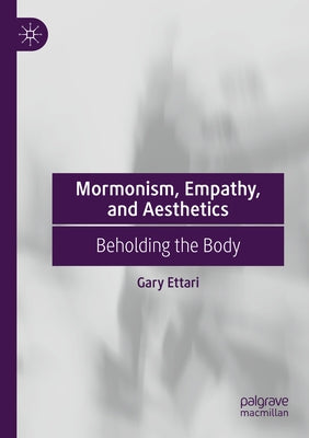 Mormonism, Empathy, and Aesthetics: Beholding the Body by Ettari, Gary