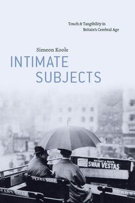 Intimate Subjects: Touch and Tangibility in Britain's Cerebral Age by Koole, Simeon