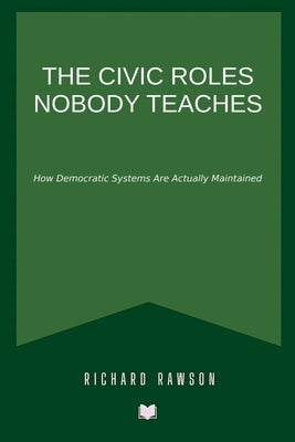 The Civic Roles Nobody Teaches: How Democratic Systems Are Actually Maintained by Rawson, Richard