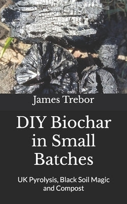 DIY Biochar in Small Batches: UK Pyrolysis, Black Soil Magic and Compost by Trebor, James