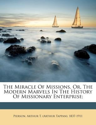 The Miracle of Missions, Or, the Modern Marvels in the History of Missionary Enterprise; by Pierson, Arthur T. (Arthur Tappan) 1837