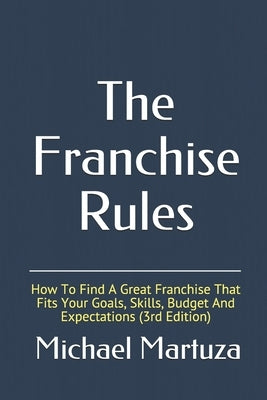 The Franchise Rules: How To Find A Great Franchise That Fits Your Goals, Skills and Budget by Martuza, Michael