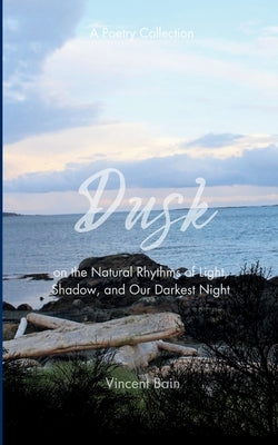 Dusk A Poetry Collection on the Natural Rhythms of Light, Shadow, and Our Darkest Night by Bain, Vincent
