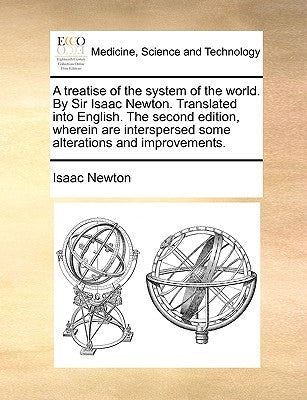 A Treatise of the System of the World. by Sir Isaac Newton. Translated Into English. the Second Edition, Wherein Are Interspersed Some Alterations and by Newton, Isaac
