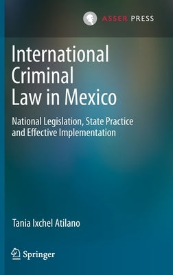 International Criminal Law in Mexico: National Legislation, State Practice and Effective Implementation by Atilano, Tania Ixchel