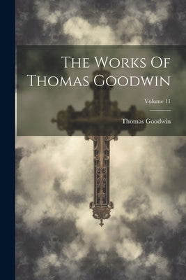The Works Of Thomas Goodwin; Volume 11 by Goodwin, Thomas