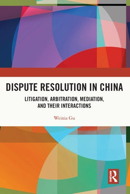 Dispute Resolution in China: Litigation, Arbitration, Mediation and their Interactions by Gu, Weixia