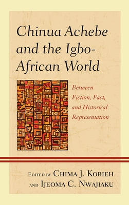 Chinua Achebe and the Igbo-African World: Between Fiction, Fact, and Historical Representation by Korieh, Chima J.