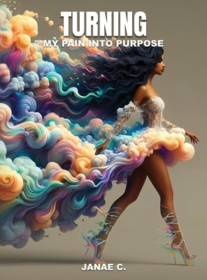 Turning My Pain Into Purpose by C, Janae