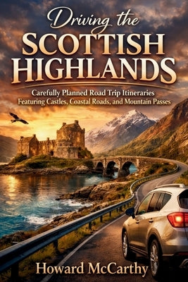 Driving the Scottish Highlands: Carefully Planned Road Trip Itineraries Featuring Castles, Coastal Roads, and Mountain Passes by McCarthy, Howard