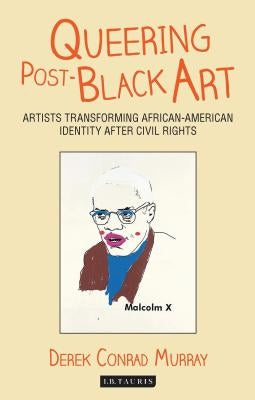 Queering Post-Black Art: Artists Transforming African-American Identity After Civil Rights by Murray, Derek Conrad