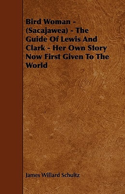 Bird Woman - (Sacajawea) - The Guide of Lewis and Clark - Her Own Story Now First Given to the World by Schultz, James Willard