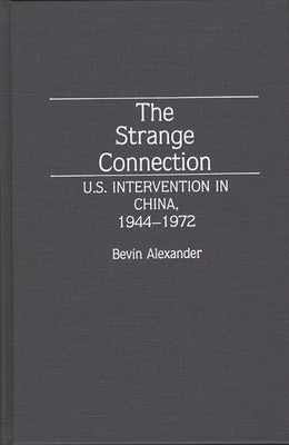 The Strange Connection: U.S. Intervention in China, 1944-1972 by Alexander, Bevin
