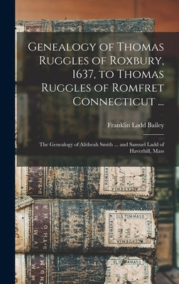 Genealogy of Thomas Ruggles of Roxbury, 1637, to Thomas Ruggles of Romfret Connecticut ...; The Genealogy of Alitheah Smith ... and Samuel Ladd of Hav by Bailey, Franklin Ladd
