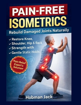Pain-Free Isometrics: Rebuild Damaged Joints Naturally: Restore Knee, Shoulder, Hip & Back Strength with Gentle Static Holds by Jack, Hobman