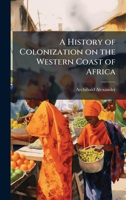 A History of Colonization on the Western Coast of Africa by Alexander, Archibald