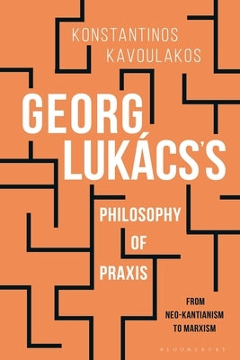 Georg Lukács's Philosophy of Praxis: From Neo-Kantianism to Marxism by Kavoulakos, Konstantinos