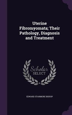 Uterine Fibromyomata; Their Pathology, Diagnosis and Treatment by Bishop, Edward Stanmore