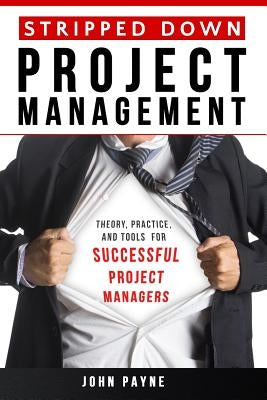 Stripped Down Project Management: Theory, Practice, and Tools for Successful Project Managers by Payne, John