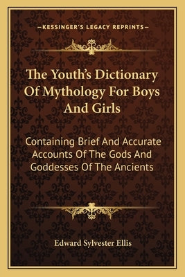 The Youth's Dictionary of Mythology for Boys and Girls: Containing Brief and Accurate Accounts of the Gods and Goddesses of the Ancients by Ellis, Edward Sylvester