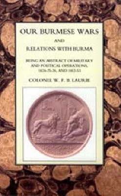Our Burmese Wars and Relations with Burma: 1824-26 & 1852-53 by W. F. B. Laurie, Col