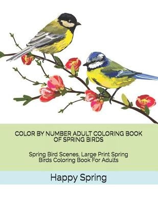 Color by Number Adult Coloring Book of Spring Birds: Spring Bird Scenes, Large Print Spring Birds Coloring Book for Adults by Spring, Happy