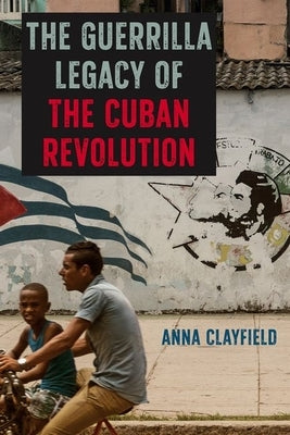 The Guerrilla Legacy of the Cuban Revolution by Clayfield, Anna