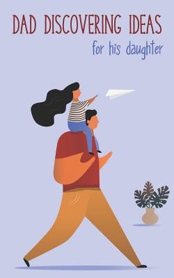 Dad Discovering Ideas For His Daughter: Place to keep the best ideas for your daughter for today and tomorrow by 58 Dots