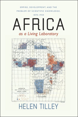 Africa as a Living Laboratory: Empire, Development, and the Problem of Scientific Knowledge, 1870-1950 by Tilley, Helen