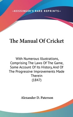 The Manual Of Cricket: With Numerous Illustrations, Comprising The Laws Of The Game, Some Account Of Its History, And Of The Progressive Impr by Paterson, Alexander D.