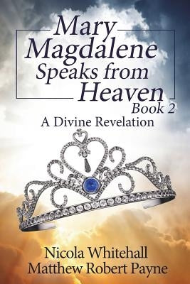 Mary Magdalene Speaks from Heaven Book 2: A Divine Revelation by Payne, Matthew Robert