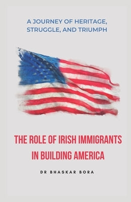 The Role of Irish Immigrants in Building America: A Journey of Heritage, Struggle, and Triumph by Bora, Bhaskar