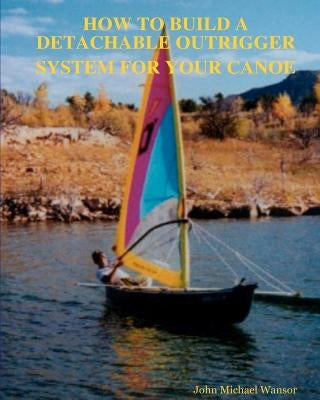 How To Build A Detachable Outrigger System For Your Canoe by Wansor, John M.